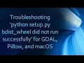 Troubleshooting python setup py bdist - wheel did not run successfully for GDAL Pillow and macOS