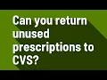 Can you return unused prescriptions to CVS