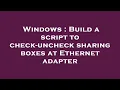 Windows Build a script to check-uncheck sharing boxes at Ethernet adapter