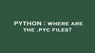PYTHON where are the pyc files