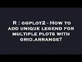 R ggplot2 - How to add unique legend for multiple plots with grid arrange