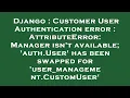 Django Customer User Authentication error AttributeError Manager isn t available auth User h