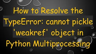 How to Resolve the TypeError cannot pickle weakref object in Python Multiprocessing