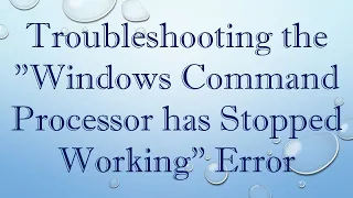 Troubleshooting The Windows Command Processor Has Stopped Working Error 