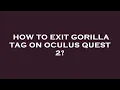 How to exit gorilla tag on oculus quest 2