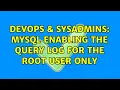 DevOps SysAdmins MySQL enabling the query log for the root user only 2 Solutions