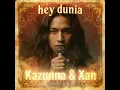 Kazunna \u0026 Xan, Hey Dunia