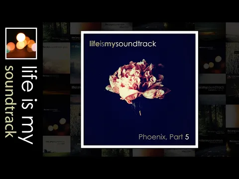 Life Is My Soundtrack - Phoenix, Part 05 - A Cinematic Mix Of Ambient, Alternative, Electronic Music