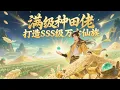 Lagu 【满级种田佬，打造SSS级万古仙族】🔥穿越修真界，自带神秘玉珠种田暴富，别人苦修他种地，灵米多到堆成山，炼丹炼器全都会，带领小家族逆袭打脸，一路杀到九重天，什么筑基金丹全是渣，看我种田种出个万古仙族