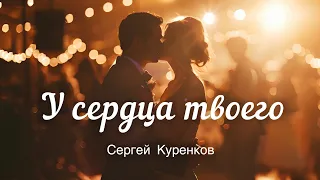 У сердца твоего Новая песня Сергея Куренкова 