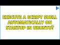 Unix Linux Execute a script shell automatically on startup in ubuntu 2 Solutions