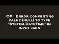C Error converting value null to type System DateTime in input json
