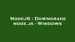 NodeJS Downgrade node js - Windows
