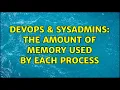 DevOps SysAdmins The amount of memory used by each process 5 Solutions