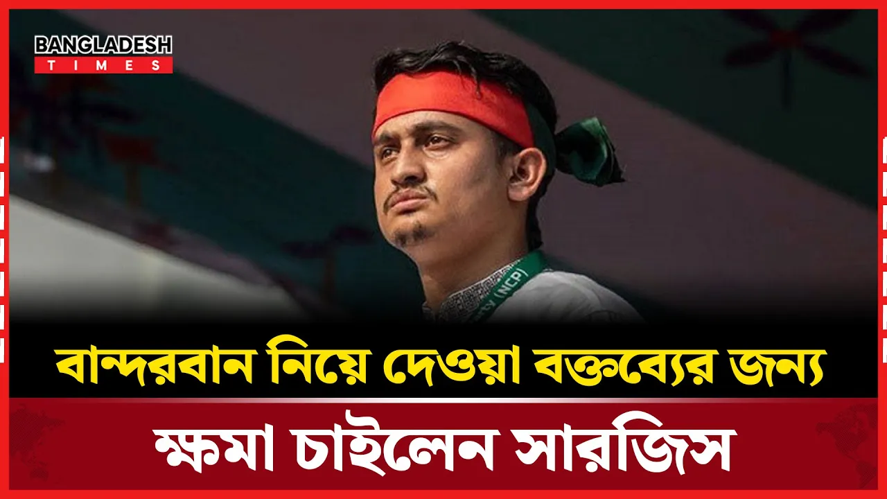 বান্দরবান নিয়ে বিতর্কিত মন্তব্যের পর সারজিসের ক্ষমা প্রার্থনা