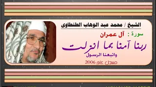 الشيخ محمد عبد الوهاب الطنطاوى سورة ال عمران ربنا آمنا بما انزلت عام 2006 