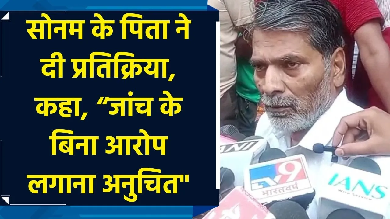 Sonam के पिता ने दी प्रतिक्रिया, कहा, “जांच के बिना आरोप लगाना अनुचित"