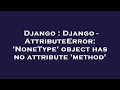 Django Django - AttributeError NoneType object has no attribute method