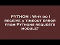 PYTHON Why do I receive a timeout error from Pythons requests module