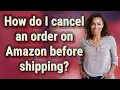 How do I cancel an order on Amazon before shipping