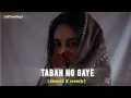 Tabah ho gaye (slowed + reverb) || Kalank