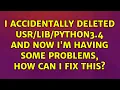 I accidentally deleted python3 4 and now I m having some problems how can I fix this