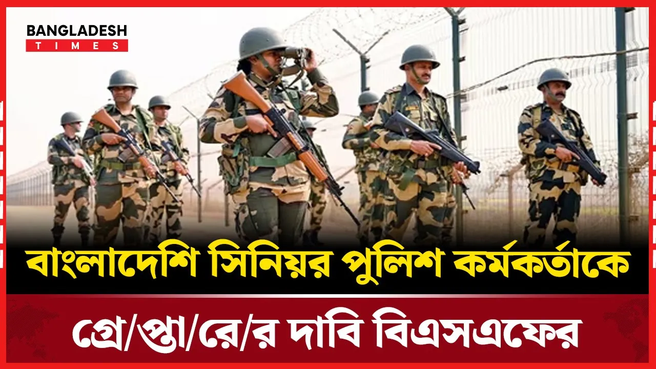 সীমান্তে বাংলাদেশি সিনিয়র পুলিশ কর্মকর্তা আটক: দাবি বিএসএফের
