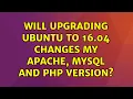 Ubuntu will upgrading ubuntu to 16 04 changes my Apache Mysql and Php version