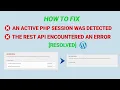 How to fix an active PHP Session Was Detected The rest API encountered an error Resolved
