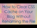 How to Clear CSS Cache on Your Blog Without Renaming the File