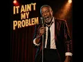 IT AIN’T MY PROBLEM