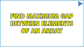 Find maximum gap between elements of an array 2 Solutions