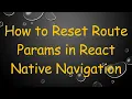 How to Reset Route Params in React Native Navigation