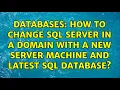 Databases How to change SQL Server in a domain with a new server machine and latest SQL database