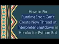 How to Fix RuntimeError Can t Create New Thread at Interpreter Shutdown in Heroku for Python Bot