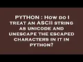 PYTHON How do I treat an ASCII string as unicode and unescape the escaped characters in it in pyth