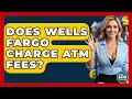 Does Wells Fargo Charge ATM Fees - Ask Your Bank Teller