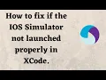 How to fix if the IOS Simulator not launched properly in XCode