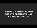 Array Python numpy arrays elements not changing value