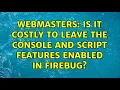 Webmasters Is it costly to leave the Console and Script features enabled in Firebug