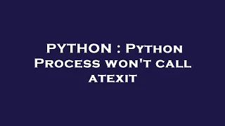 PYTHON Python Process won t call atexit