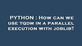 PYTHON How can we use tqdm in a parallel execution with joblib