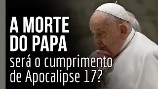 A morte do papa será o cumprimento de Apocalipse 17?