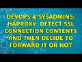 DevOps SysAdmins HAProxy Detect SSL connection contents and then decide to forward it or not