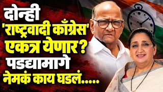 दोन्ही 'राष्ट्रवादी काँग्रेस' एकत्र येणार? पडद्यामागे नेमकं काय घडलं.....