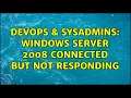 DevOps SysAdmins Windows server 2008 Connected but not responding 2 Solutions