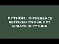 PYTHON Difference between two numpy arrays in python