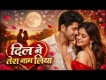 Lagu Dil Ne Tera Naam Liya || Teri Yaadon Ki Chadar Odhe || romantic song || Bollywood Hits 2026