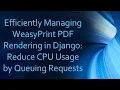 Efficiently Managing WeasyPrint PDF Rendering in Django Reduce CPU Usage by Queuing Requests