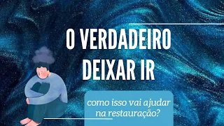 O VERDADEIRO DEIXAR IR, E COMO ELE AJUDARÁ NA RESTAURAÇÃO.